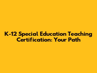 K-12 Special Education Teaching Certification: Your Path