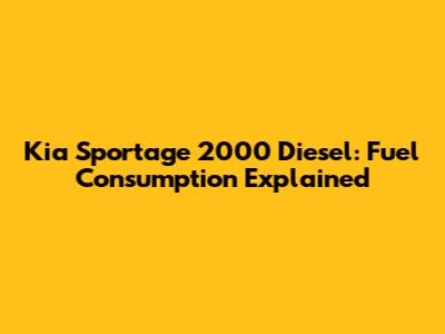 Kia Sportage 2000 Diesel: Fuel Consumption Explained