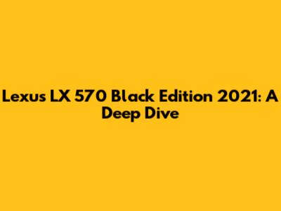 Lexus LX 570 Black Edition 2021: A Deep Dive