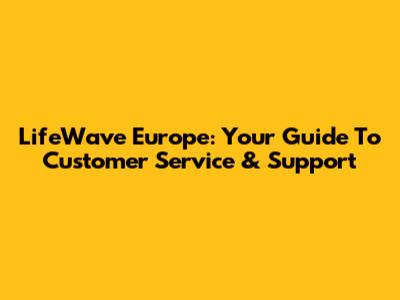 LifeWave Europe: Your Guide To Customer Service & Support