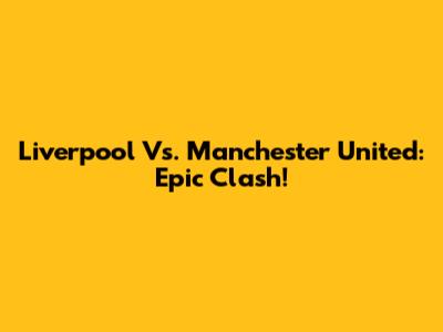 Liverpool Vs. Manchester United: Epic Clash!