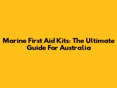 Marine First Aid Kits: The Ultimate Guide For Australia