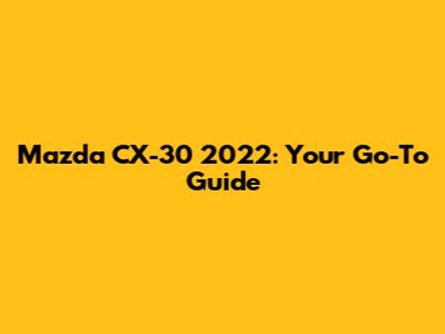 Mazda CX-30 2022: Your Go-To Guide
