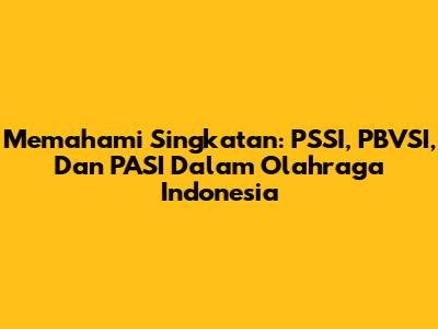 Memahami Singkatan: PSSI, PBVSI, Dan PASI Dalam Olahraga Indonesia