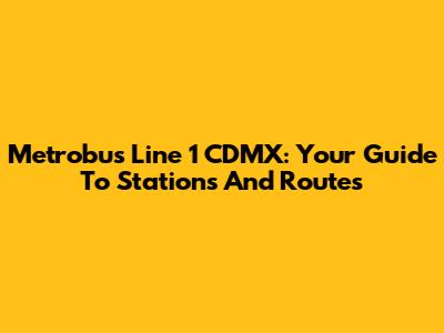Metrobus Line 1 CDMX: Your Guide To Stations And Routes
