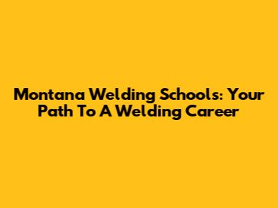 Montana Welding Schools: Your Path To A Welding Career