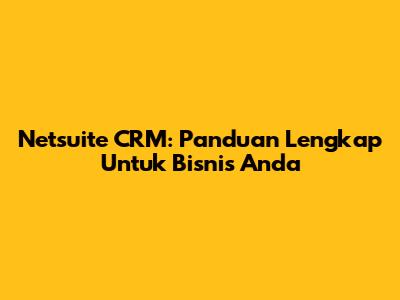 Netsuite CRM: Panduan Lengkap Untuk Bisnis Anda