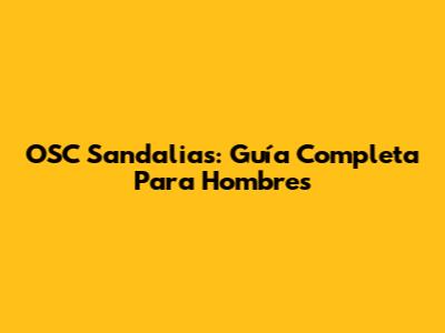 OSC Sandalias: Guía Completa Para Hombres