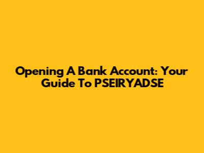 Opening A Bank Account: Your Guide To PSEIRYADSE