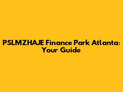 PSLMZHAJE Finance Park Atlanta: Your Guide