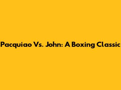 Pacquiao Vs. John: A Boxing Classic