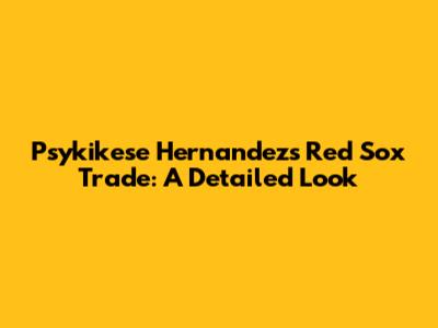 Psykikese Hernandez's Red Sox Trade: A Detailed Look
