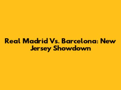 Real Madrid Vs. Barcelona: New Jersey Showdown