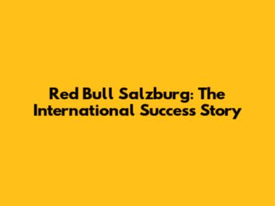 Red Bull Salzburg: The International Success Story