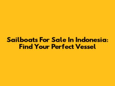 Sailboats For Sale In Indonesia: Find Your Perfect Vessel