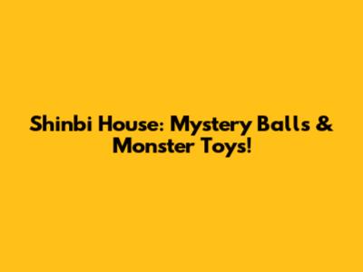 Shinbi House: Mystery Balls & Monster Toys!