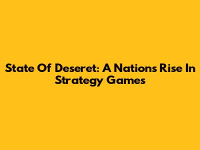 State Of Deseret: A Nation's Rise In Strategy Games