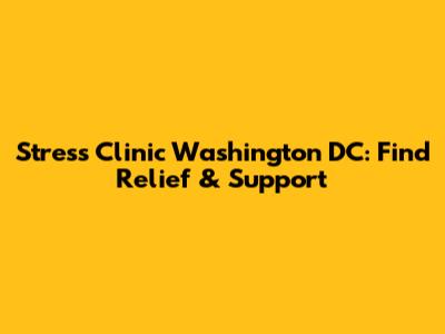 Stress Clinic Washington DC: Find Relief & Support