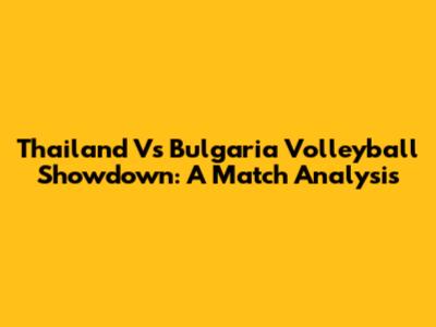 Thailand Vs Bulgaria Volleyball Showdown: A Match Analysis