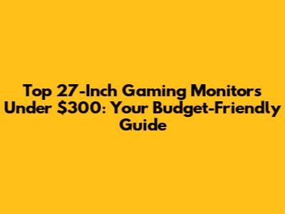 Top 27-Inch Gaming Monitors Under $300: Your Budget-Friendly Guide