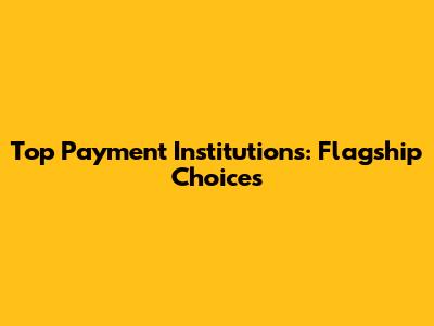 Top Payment Institutions: Flagship Choices