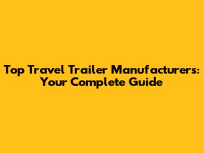 Top Travel Trailer Manufacturers: Your Complete Guide