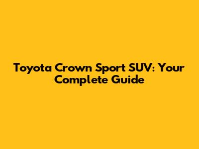 Toyota Crown Sport SUV: Your Complete Guide