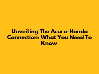 Unveiling The Acura-Honda Connection: What You Need To Know