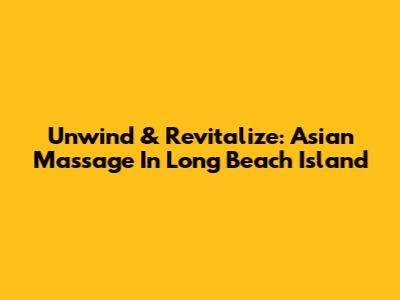 Unwind & Revitalize: Asian Massage In Long Beach Island