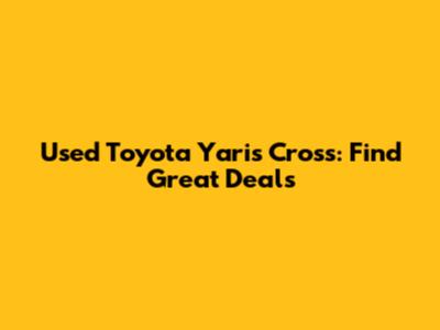 Used Toyota Yaris Cross: Find Great Deals