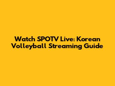Watch SPOTV Live: Korean Volleyball Streaming Guide