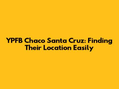 YPFB Chaco Santa Cruz: Finding Their Location Easily