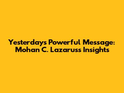 Yesterday's Powerful Message: Mohan C. Lazarus's Insights