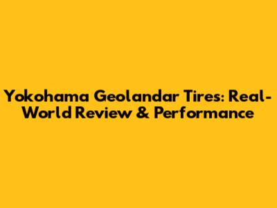 Yokohama Geolandar Tires: Real-World Review & Performance